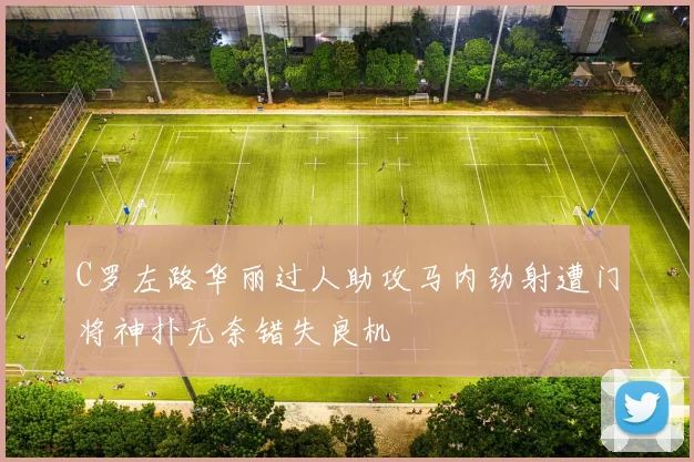 C罗左路华丽过人助攻马内劲射遭门将神扑无奈错失良机