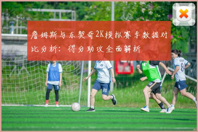 詹姆斯与东契奇2K模拟赛季数据对比分析：得分助攻全面解析
