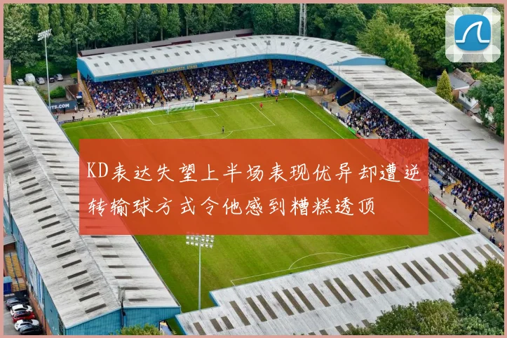 KD表达失望上半场表现优异却遭逆转输球方式令他感到糟糕透顶