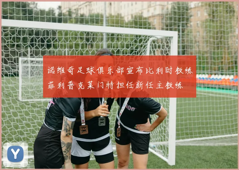 诺维奇足球俱乐部宣布比利时教练菲利普克莱门特担任新任主教练
