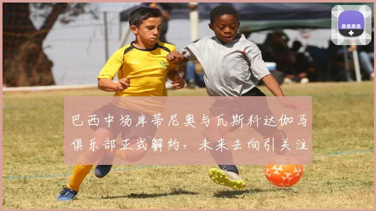 巴西中场库蒂尼奥与瓦斯科达伽马俱乐部正式解约，未来去向引关注