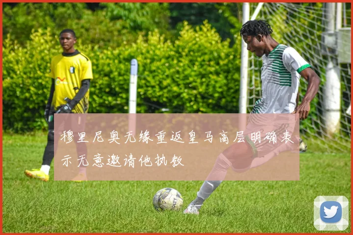 穆里尼奥无缘重返皇马高层明确表示无意邀请他执教