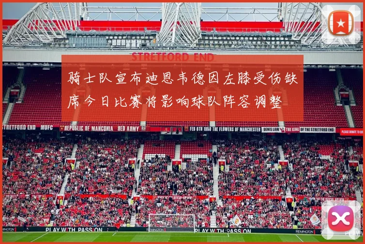 骑士队宣布迪恩韦德因左膝受伤缺席今日比赛将影响球队阵容调整