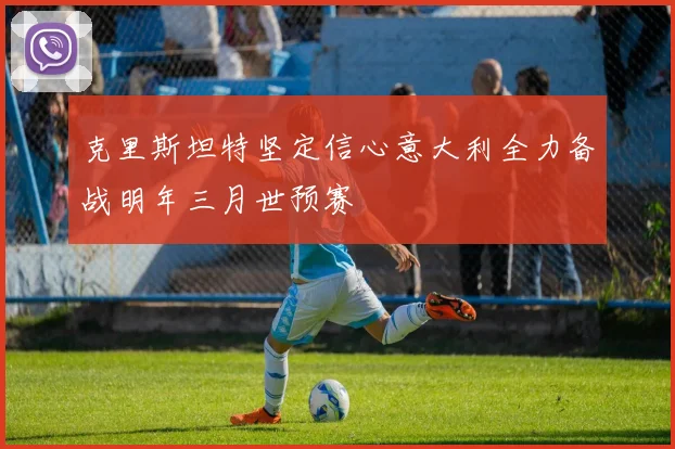 克里斯坦特坚定信心意大利全力备战明年三月世预赛