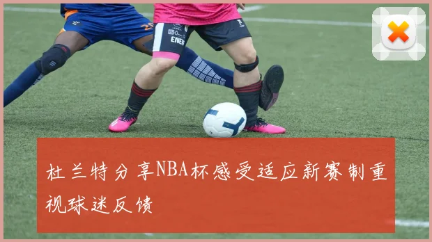 杜兰特分享NBA杯感受适应新赛制重视球迷反馈