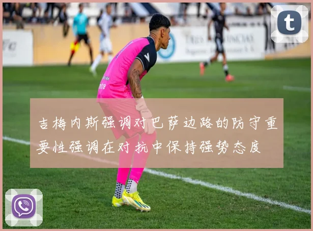 吉梅内斯强调对巴萨边路的防守重要性强调在对抗中保持强势态度