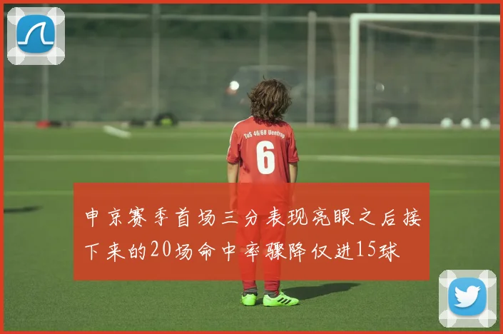 申京赛季首场三分表现亮眼之后接下来的20场命中率骤降仅进15球