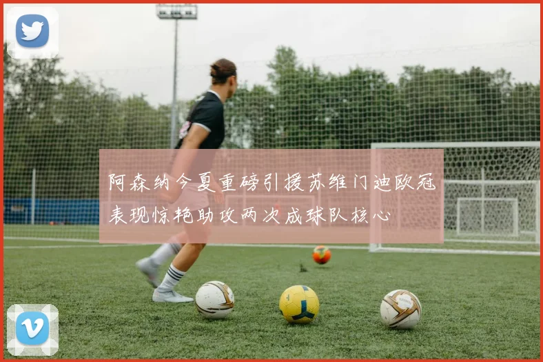 阿森纳今夏重磅引援苏维门迪欧冠表现惊艳助攻两次成球队核心