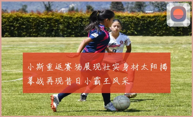 小斯重返赛场展现壮实身材太阳揭幕战再现昔日小霸王风采