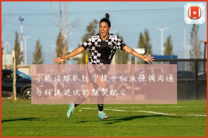 小桥谈球队防守提升秘诀强调沟通与转换进攻的默契配合