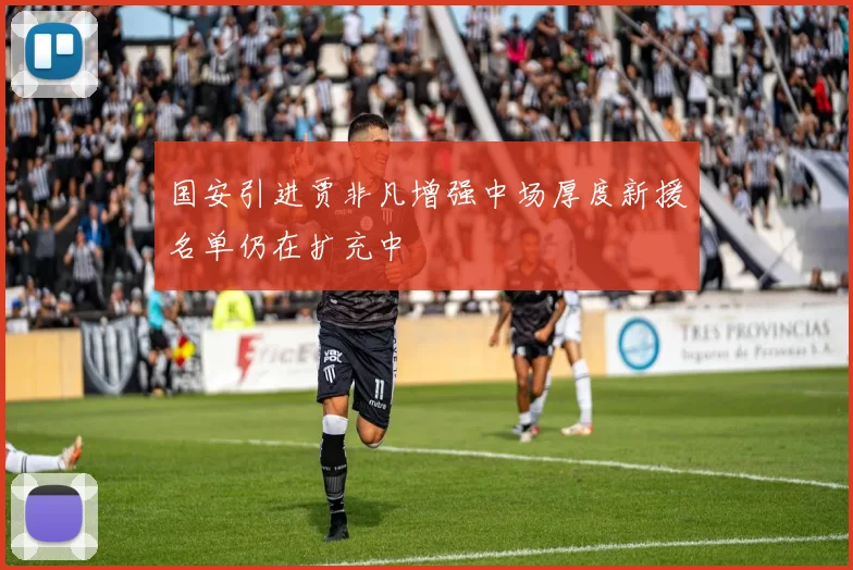 国安引进贾非凡增强中场厚度新援名单仍在扩充中