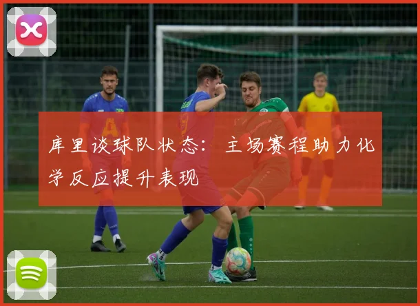 库里谈球队状态：主场赛程助力化学反应提升表现