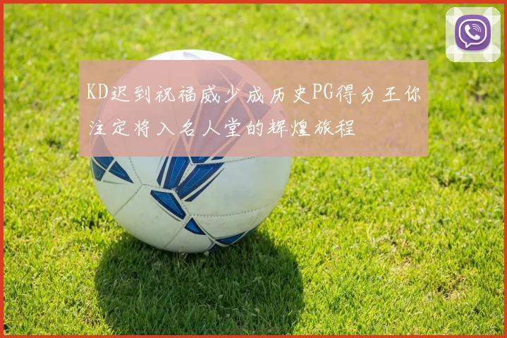 KD迟到祝福威少成历史PG得分王你注定将入名人堂的辉煌旅程