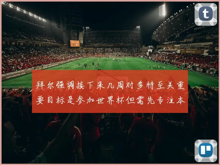 拜尔强调接下来几周对多特至关重要目标是参加世界杯但需先专注本赛季表现
