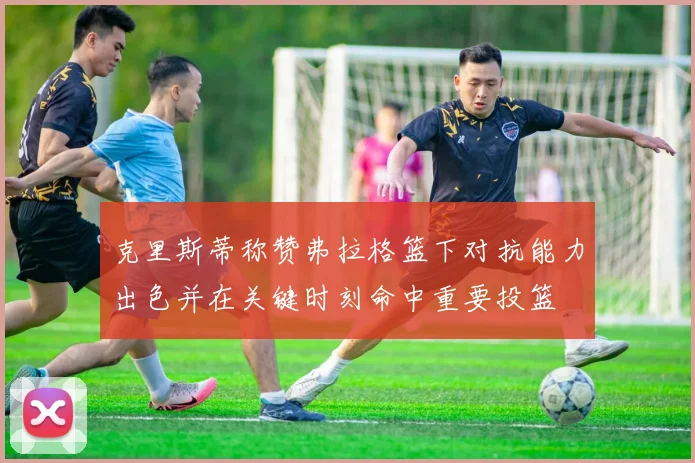 克里斯蒂称赞弗拉格篮下对抗能力出色并在关键时刻命中重要投篮