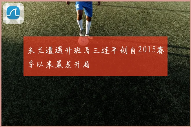 米兰遭遇升班马三连平创自2015赛季以来最差开局