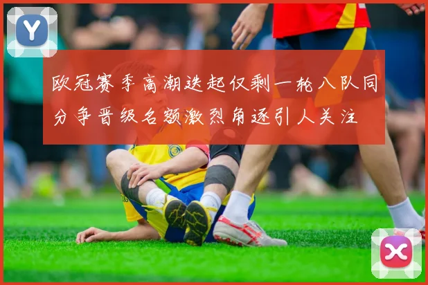 欧冠赛季高潮迭起仅剩一轮八队同分争晋级名额激烈角逐引人关注