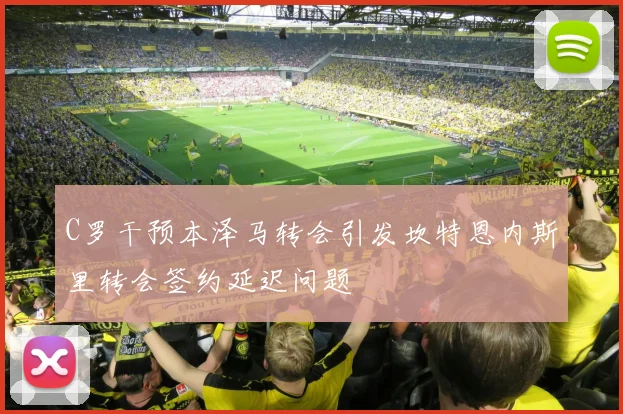 C罗干预本泽马转会引发坎特恩内斯里转会签约延迟问题