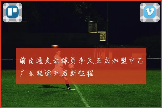 前南通支云球员李天正式加盟中乙广东铭途开启新征程