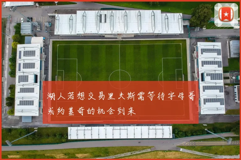 湖人若想交易里夫斯需等待字母哥或约基奇的机会到来