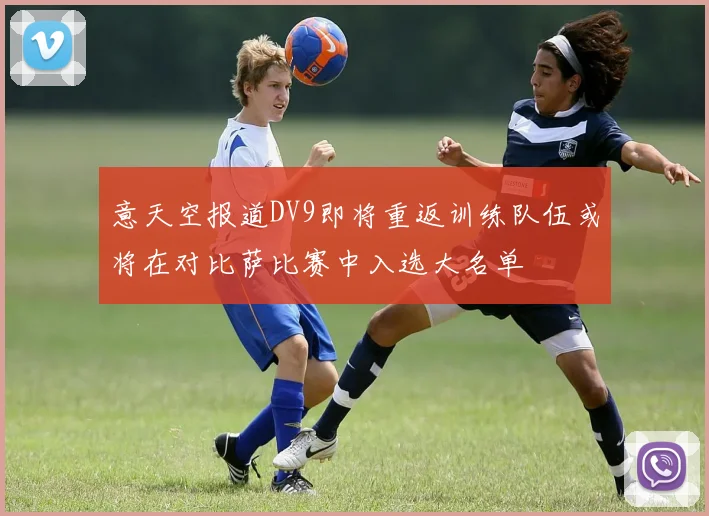 意天空报道DV9即将重返训练队伍或将在对比萨比赛中入选大名单