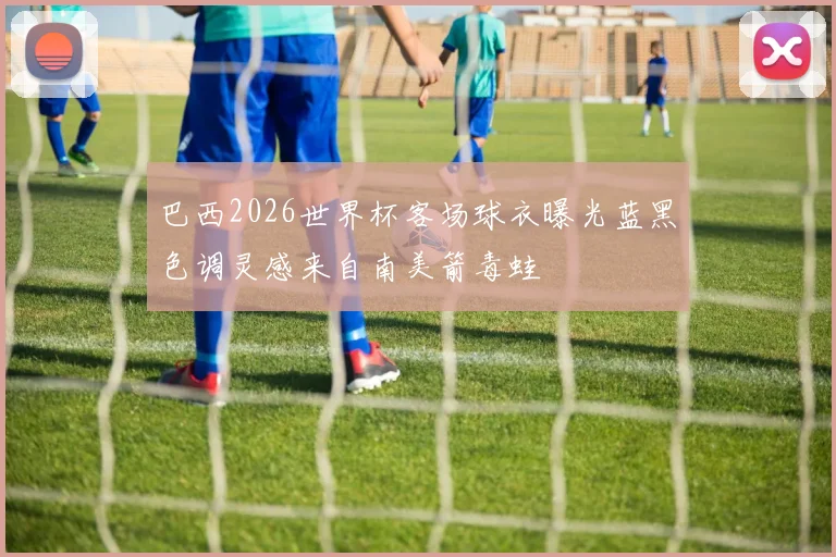 巴西2026世界杯客场球衣曝光蓝黑色调灵感来自南美箭毒蛙