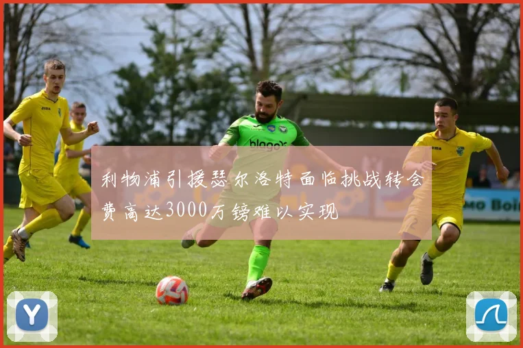 利物浦引援瑟尔洛特面临挑战转会费高达3000万镑难以实现