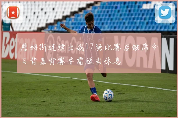 詹姆斯连续出战17场比赛后缺席今日背靠背赛季需适当休息