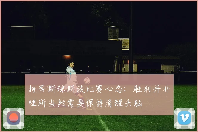 柯蒂斯琼斯谈比赛心态：胜利并非理所当然需要保持清醒头脑