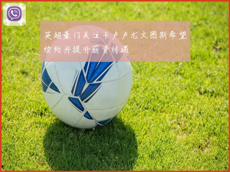 英超豪门关注卡卢卢尤文图斯希望续约并提升薪资待遇