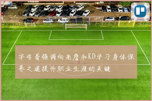 字母哥强调向老詹和KD学习身体保养之道提升职业生涯的关键