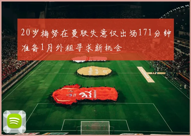 20岁梅努在曼联失意仅出场171分钟准备1月外租寻求新机会