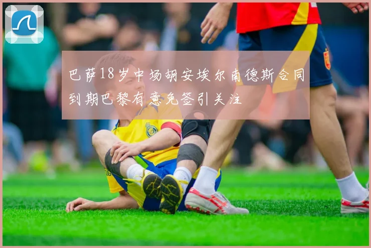 巴萨18岁中场胡安埃尔南德斯合同到期巴黎有意免签引关注