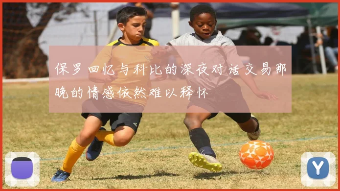 保罗回忆与科比的深夜对话交易那晚的情感依然难以释怀