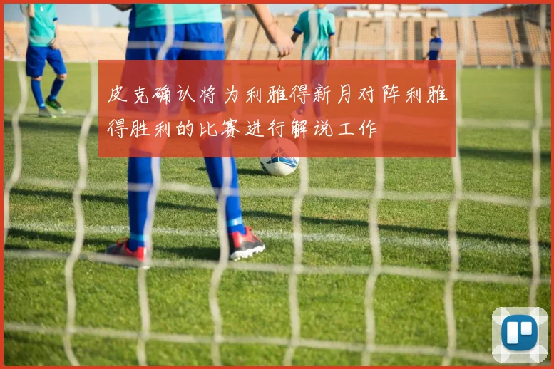 皮克确认将为利雅得新月对阵利雅得胜利的比赛进行解说工作