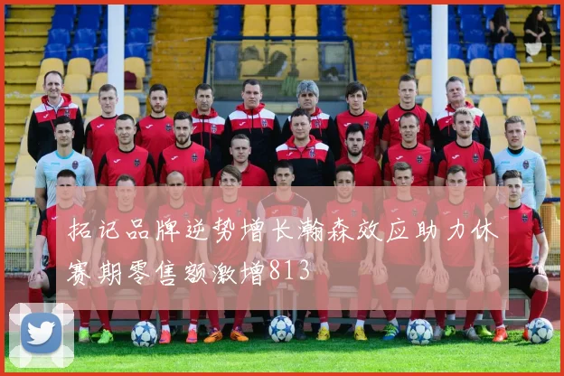拓记品牌逆势增长瀚森效应助力休赛期零售额激增813