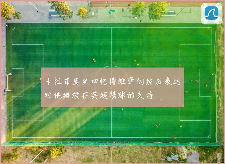 卡拉菲奥里回忆博维晕倒经历表达对他继续在英超踢球的支持