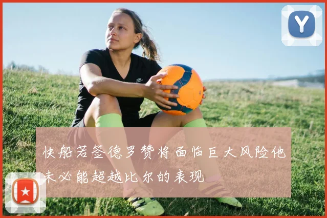 快船若签德罗赞将面临巨大风险他未必能超越比尔的表现