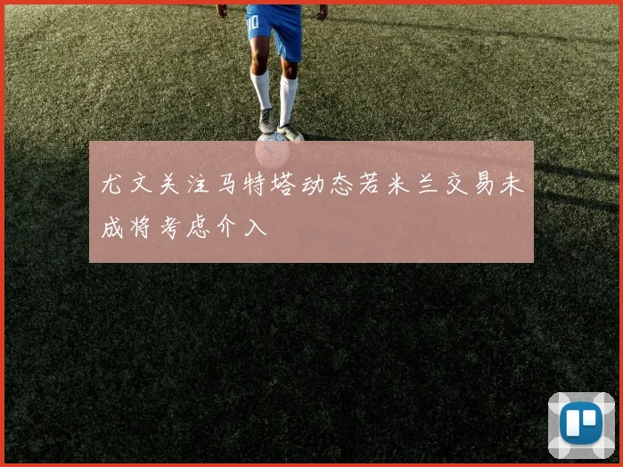 尤文关注马特塔动态若米兰交易未成将考虑介入
