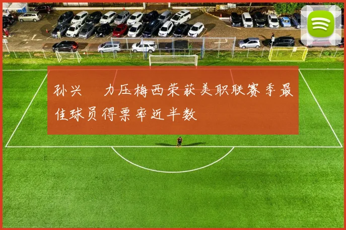 孙兴慜力压梅西荣获美职联赛季最佳球员得票率近半数