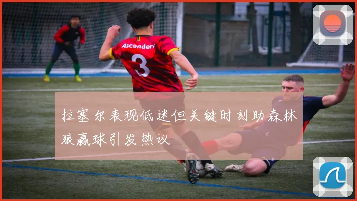 拉塞尔表现低迷但关键时刻助森林狼赢球引发热议