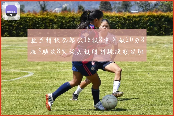 杜兰特状态起伏18投8中贡献20分8板5助攻8失误关键时刻跳投锁定胜局