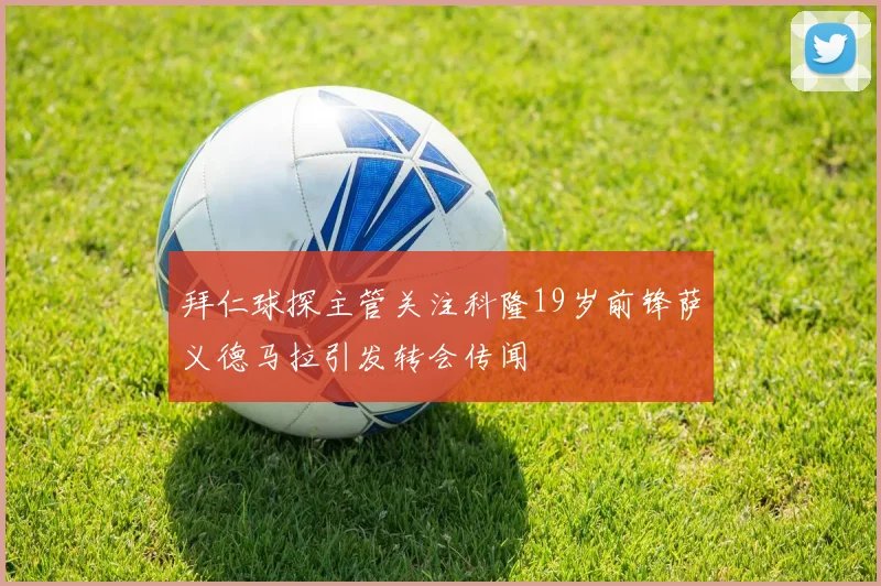 拜仁球探主管关注科隆19岁前锋萨义德马拉引发转会传闻