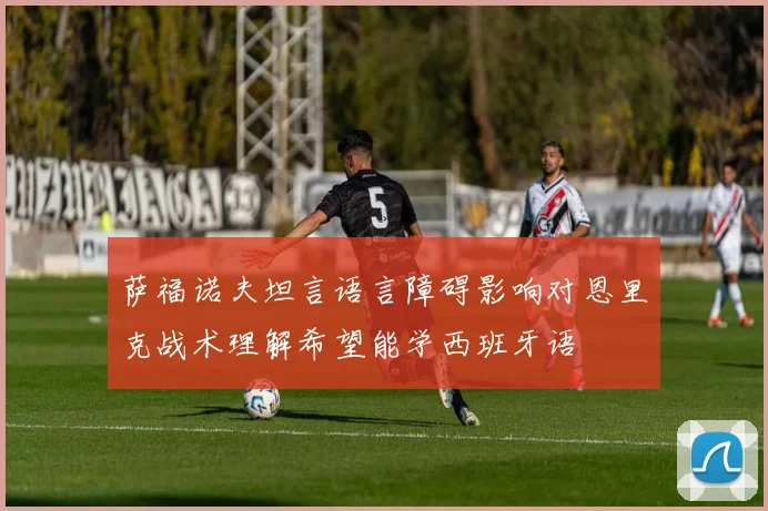 萨福诺夫坦言语言障碍影响对恩里克战术理解希望能学西班牙语