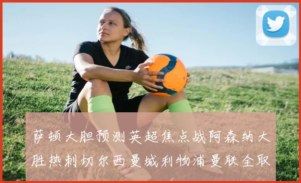 萨顿大胆预测英超焦点战阿森纳大胜热刺切尔西曼城利物浦曼联全取三分