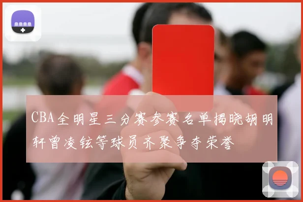 CBA全明星三分赛参赛名单揭晓胡明轩曾凌铉等球员齐聚争夺荣誉