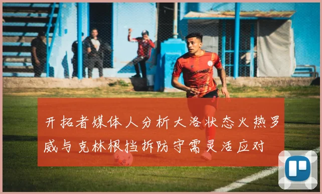 开拓者媒体人分析大洛状态火热罗威与克林根挡拆防守需灵活应对