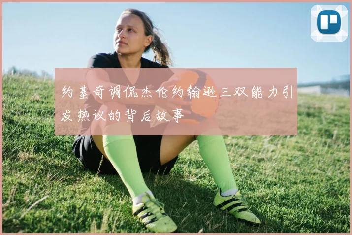 约基奇调侃杰伦约翰逊三双能力引发热议的背后故事