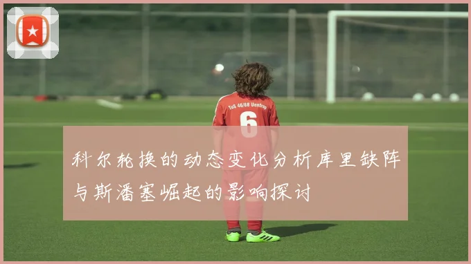 科尔轮换的动态变化分析库里缺阵与斯潘塞崛起的影响探讨