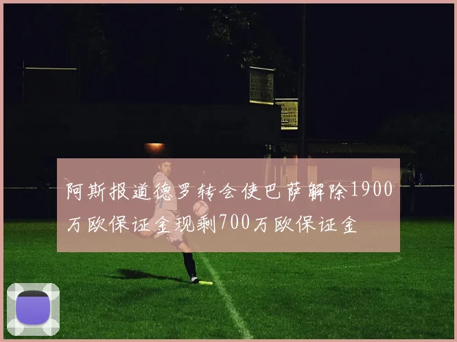 阿斯报道德罗转会使巴萨解除1900万欧保证金现剩700万欧保证金